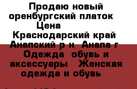 Продаю новый оренбургский платок  › Цена ­ 4 000 - Краснодарский край, Анапский р-н, Анапа г. Одежда, обувь и аксессуары » Женская одежда и обувь   